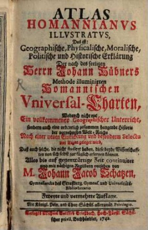 Atlas Homannianus illustratus, das ist: Geographische, physicalische, moralische, politische und historische Erklärung, der nach des seligen Herrn Johann Hübners Methode illuminirten Homannischen Universal-Charten. [1]