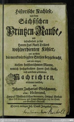 Historische Nachlese, von dem Sächsischen Printzen-Raube, und insonderheit zu des Herrn Hof-Rath Trillers wohlverdienten Köhler, aus welchem die merckwürdigsten Stellen beygebracht, und mit einigen ... noch unbekannt gebliebenen Nachrichten erläutert werden