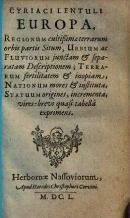 Cyriaci Lentuli Europa : Regionum cultissimae terrarum orbis partis Situm, Urbium ac Fluviorum junctam & separatam Descriptionem ; Terrarum fertilitatem & inopiam, Nationum mores & instituta, Statuum origines, incrementa, vires, brevi quasi tabellâ exprimens
