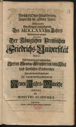 Wo sich Gottes Flügel breiten, Zeigen sich die goldnen Zeiten : Dieses wolten Bey Seegens-vollen Eintritt Des MDCCXXXsten Jahres ... Wohlmeynend erwegen Und dabey Der Königlichen Preußischen Friedrichs-Universität Alhier ... Ihre ... Schuldigkeit In einem wohlgemeynten Neuen Jahrs-Wunsche abstatten
