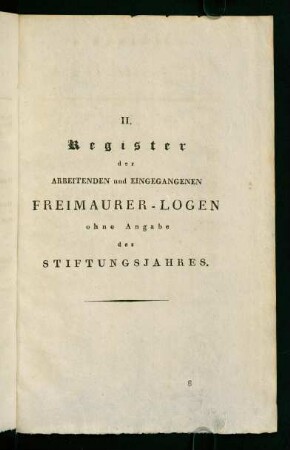 II. Register der Arbeitenden und Eingegangenen Freimaurer-Logen ohne Angabe des Stuftungsjahres.