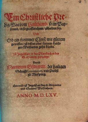 Ein Christliche Predig, Was vom Hailthumb, so im Papstumb, in so grossen ehren, zuhalten sey. Vnd Ob ein frommer Christ mit guttem gewissen, zu disem oder jhenem Hailigen Walfarten gehn künde : Zu Ingolstatt in der Pfarrkichen bey S. Mauritz gepredigt