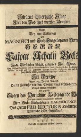 Asträens schmertzliche Klage Uber den Tod ihres werthen Priesters Wolte Bey dem Absterben Des ... Herrn Caspar Achatii Becks Hoch-Fürstlichen Sächs. gesamten Hof-Raths, Bey hiesiger Academie Iuris Canonici Professoris Publici Ordinarii, der ... Iuristen Facultät und des Schöppen-Stuhls Præsidis Ordinarii ... Als Derselbe Anno 1733 Den 28 Novemb. Dieses Zeitliche mit dem Ewigen seligst verwechselte, Einiger massen vorstellen und ... Jhre gehorsamste Condoleance abstatten ... Des Herrn Pro-Rectoris Teichmeyer Sämtliche Tisch-Gesellschaft