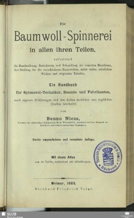 [Text]: Die Baumwoll-Spinnerei in allen ihren Teilen : enthaltend die Beschreibung, Berechnung und Behandlung der neuesten Maschinen, ihre Stellung für die verschiedenen Baumwollen, nebst vielen nützlichen Winken und originalen Tabellen; ein Handbuch für Spinnerei-Techniker, Beamte und Fabrikanten, nach eigenen Erfahrungen und den besten deutschen und englischen Quellen bearbeitet