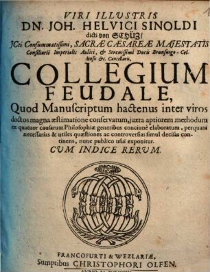 Viri illustris Dn. Joh. Helvici Sinoldi ... Collegium feudale : quod manuscriptum hactenus inter viros doctos magna aestimatione conservatum, iuxta aptiorem methodum ex quatuor causarum philosophiae generibus concinnè elaboratum, perquam necessarias & utiles quaestiones ac controversias simul decisas continens, nunc publico usui exponitur ; cum indice rerum