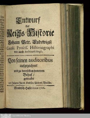 Entwurf der Reichs-Historie Johann Petr. Ludewigs, Consil. Profess. Historiographi wie auch Archiuarii Regii : Von seinen auditoribus aufgezeichnet und zu deroselben fernerem Behuf