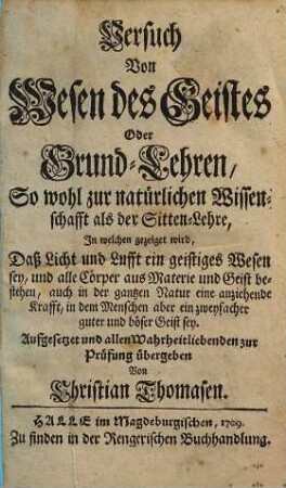Versuch Von Wesen des Geistes Oder Grund-Lehren, So wohl zur natürlichen Wissenschafft als der Sitten-Lehre : In welchen gezeiget wird, daß Licht und Lufft ein geistiges Wesen sey, und alle Cörper aus Materie und Geist bestehen ...
