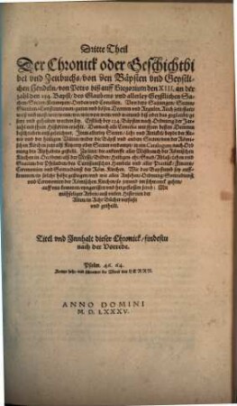 Chronick Geschichte vnd Zeitbuch aller Nam[m]hafftigsten vnd Gedechtnußwierdigsten Geystlichen vnd Weltlichen Sachen oder Handlungen von anbegin der Welt nach erschaffung des ersten Menschen, biß auff das gegenwertige jar Christi M.D.LXXXV verlengt : Darinn beyde Gottes vnd der Welt lauff, Hendel, Art, Wort, Werck, Thun, Lassen, Wesen vnd Leben ersehen vnd begriffen wirdt ..., 3. Von den Bäpsten vnd Geystlichen Hendeln, von Petro biß auff Gregorium den XIII. an der zahl den 234. Bapst, des Glaubens vnd allerley Geystlichen Sachen, Secten, Ketzereyen, Oerden vnd Concilien ...