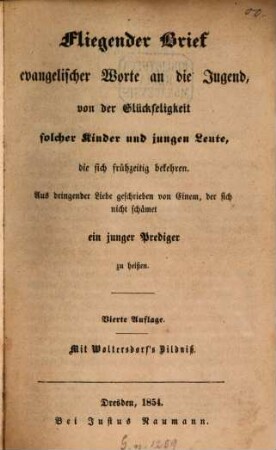 Fliegender Brief evangelischer Worte an die Jugend, von der Glückseligkeit solcher Kinder und jungen Leute, die sich frühzeitig bekehren : Aus dringender Liebe geschrieben von Einem, der sich nicht schämet, ein junger Prediger zu heissen. Mit Woltersdorf's Bildniss