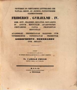 Victores in certamine litter. die natali Regis... Friderici Guilielmi IV. idib. Oct. praemiis ornatos novasque in annum 1843 quaestiones certaminis causa propositas renuntiat Acad. Frid. Halens. Prorector-Inest Commentarius in Synesii Hymnum II. v. 1 - 24. scriptus a D. Car. Thilo