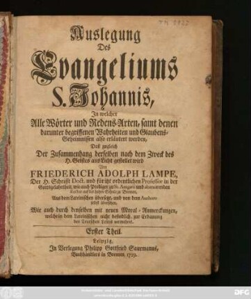 Erster  Auslegung Des Evangeliums S. Johannis : In welcher Alle Wörter und Redens-Arten, samt denen darunter begriffenen Wahrheiten und Glaubens-Geheimnissen also erläutert werden, Daß zugleich Der Zusammenhang derselben nach dem Zweck des H. Geistes ans Licht gestellet wird