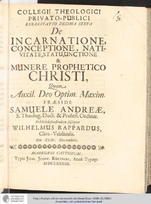 Collegii Theologici Privato-Publici Exercitatio ; Exercitatio decima sexta : De Incarnatione, Conceptione, Nativitate, Statu, Unctione & Munere Prophetico Christi / [Exercitatio]Quam Aux: Deo Optim. Maxim. Praeside Samuele Andreæ... publice defendendam suscipiet Wilhelmus Rappardus, Clivo-Vesaliensis. Die XXIV. Novembris