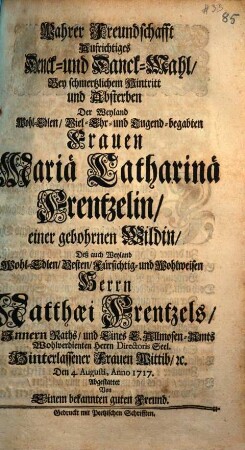 Wahrer Freundschafft Aufrichtiges Denck- und Danck-Mahl, Bey schmertzlichem Hintritt und Absterben Der ... Frauen Mariä Catharinä Frentzelin, einer gebohrnen Wildin, Deß ... Herrn Matthaei Frentzels ... hinterlassener Frauen Wittib, [et]c. Den 4. Augusti, Anno 1717.