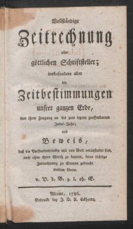 Vollständige Zeitrechnung aller göttlichen Schriftsteller, insbesondere aber die Zeitbestimmungen unsrer ganzen Erde, von ihrer Zeugung an bis zum letzten geoffenbarten Jubel-Jahr; und Beweis, daß die Verstandespunkte mit von Gott veranstaltet sind, auch ohne ihren Werth zu kennen, keine richtige Zeitrechnung zu Stande gebracht werden könne