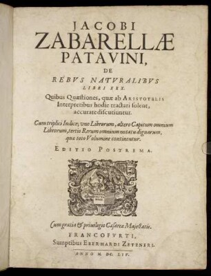 Jacobi Zabarellae Patavini, De Rebus Naturalibus Libri XXX : Quibus Quaestiones, quae ab Aristotelis Interpretibus hodie tractari solent, accurate discutiuntur ; Cum triplici Indice ...
