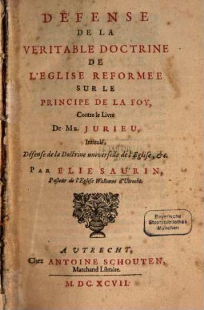 Défense de la véritable doctrine de l'église reformée sur le principe de la foy, contre le livre de Mr. Jurieu, intitulé: Défense de la doctrine universelle de l'église ...