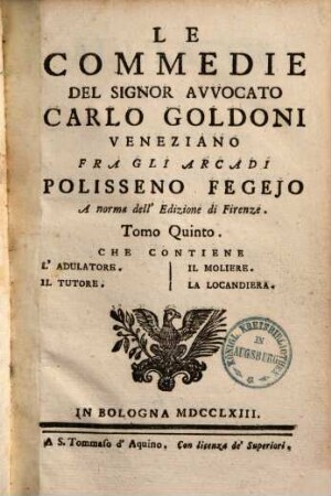 Le commedie del signor avvocato Carlo Goldoni Veneziano fra gli Arcadi Polisseno Fegejo, 5.. L' Adulatore. Il Tutore. Il Moliere. La Locandiera