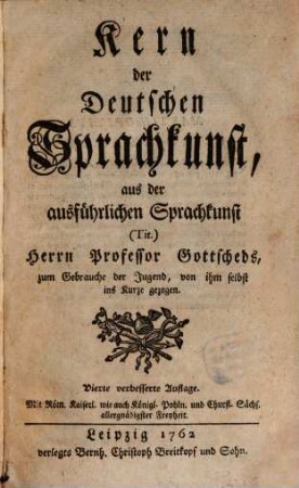 Kern der Deutschen Sprachkunst : aus der ausführlichen Sprachkunst (Tit.) Herrn Professor Gottscheds, zum Gebrauche der Jugend, von ihm selbst ins Kurze gezogen