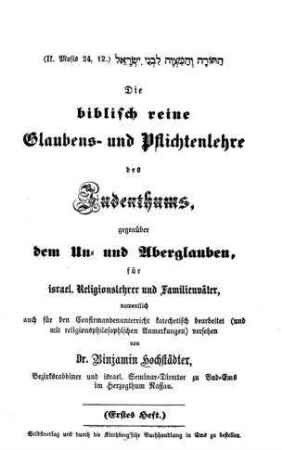 In: Die biblisch reine Glaubens- und Pflichtenlehre des Judenthums, gegenüber dem Un- und Aberglauben, für israel. Religionslehrer und Familienväter, namentlich auch für den Confirmandenunterricht katechetisch bearbeitet (und mit religionsphilosophischen Anmerkungen) versehen ; Band 1. Heft