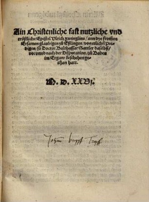 Ain Christenliche fast nutzliche vnd tröstliche Epistel Vlrich Zwinglins, ann dye from[m]en Ersamen glaubigen zu Eßlingen, von etlich[e]n Predigen, so Doctor Balthassar Sattler daselbß, vor vnnd nach der Disputation, zu Baden im Ergaw beschehen gethan hatt