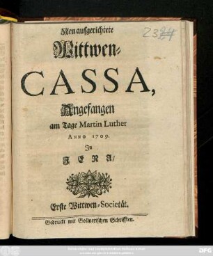 Neu aufgerichtete Wittwen-Cassa, Angefangen am Tage Martin Luther Anno 1709. Jn Jena : Erste Wittwen-Societät ; [So geschehen in Jena den 6. Novembr. Anno 1709.]