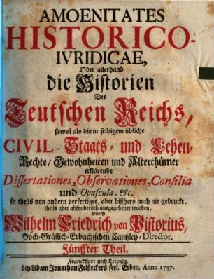 Amoenitates Historico-iuridicae : oder allerhand die Historien des Teutschen Reichs, sowol als die in selbigem übliche Civil,- Staats- und Lehen-Rechte, Gewohnheiten und Alterthümer erklärende Dissertationes, Observationes, Consilia und Opuscula, etc.. 5. 1737