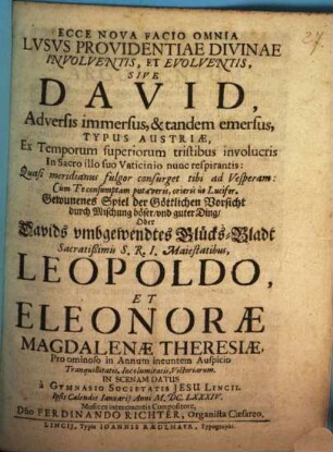 Ecce nova facio omnia lusus providentiae divinae involventis, et evolventis, sive David, adversis immersus, & tandem emersus : typus Austriae ... in scenam datus à gymnasio Soc. Jesu Lincii ... 1684 = Gewunenes Spiel der Göttlichen Vorsicht durch Mischung böser und guter Ding, oder Davids umbgewendtes Glücks-Bladt