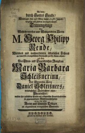 An dem, durch Gottes Gnade, ... den 19ten Merz dieses 1753sten Jahres ... hereingebrochenen Trauungstage Des ... Georg Philipp Rende, Wittibers ud ... Lehrers an dem löbl. evangelischen Gymnasio zu St. Anna alhier, und ... Maria Barbara Schleißnerinn ...