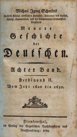 Michael Ignaz Schmidts Kaiserl. Königl. wirklichen Hofraths, Directors des Kaiserl. Königl. Hausarchivs, und der Büchercensur Commission-Beysitzers Neuere Geschichte der Deutschen, 8. Ferdinand II. : Vom Jahr 1620 bis 1630.