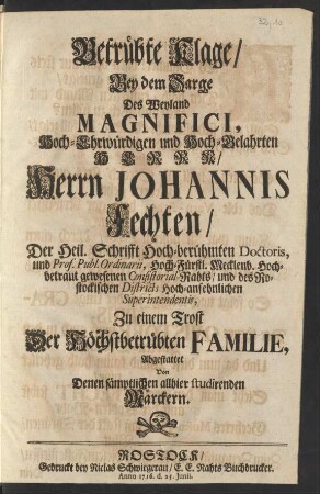 Betrübte Klage/ Bey dem Sarge Des Weyland ... Herrn Johannis Fechten/ Der Heil. Schrifft Hochberühmten Doctoris, und Prof. Publ. Ordinarii, ... gewesenen Consistorial-Rahts/ und des Rostockischen Districts ... Superintendentis, Zu einem Trost ... Abgestattet Von Denen sämptlichen allhier studirenden Märckern