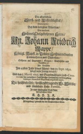 Die abgebildete Sterb- und Unsterbligkeit/ : Durch welche/ Bey dem seeligsten Absterben/ Des ... Hn. Johann Friedrich Rappe/ Königl. Majest. in Pohlen Hochverordneten Cammerherrn und Starosten ... Als Derselbe Im 49sten Jahr seines Alters/ den 30. Sept. 1692. seeligst dieses Zeitliche Verlassen/ Und den 5. Martii 1693 ... seinem Erb-Begräbniß eingesencket ward