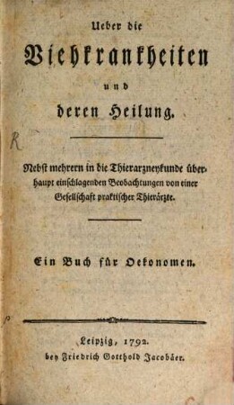 Ueber die Viehkrankheiten und deren Heilung : Nebst mehrern in die Thierarzneykunde überhaupt einschlagenden Beobachtungen von einer Gesellschaft praktischer Thierärzte. Ein Buch für Oekonomen
