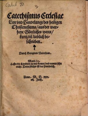Catechismus Ecclesiae : Lere vnd Handelunge des heiligen Christenthums ; aus der warheyt Göttliches worts, kurtz vn[d] lieblich beschrieben