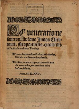 De veneratione sancto[rum] libri duo Judoci Clichtouei, Neoportue[n]sis ... : Primus, honorandos esse ab ecclesia sanctos, & sedulo a nobis orandos, ostendit. Secu[n]dus, rationes eor[um], qui contendu[n]t non esse venerandos, nec orandos a nobis sanctos, dissoluit
