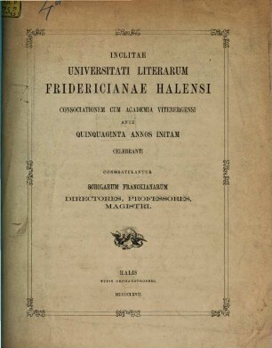 Inclitae Universitati Literarum Fridericianae Halensi consociationem cum Academia Vitebergensi ante quinquaginta annos initam celebranti ...