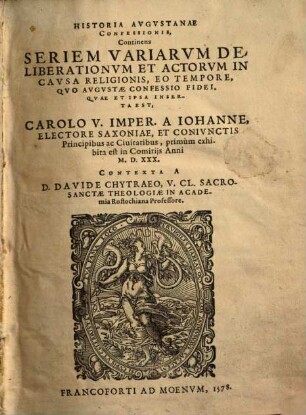 Historia Avgvstanae Confessionis : Continens Seriem Variarvm Deliberationvm Et Actorvm In Cavsa Religionis, Eo Tempore, Qvo Avgvstae Confessio Fidei, Qvae Et Ipsa Inserta Est, Carolo V. Imper. A Iohanne, Electore Saxoniae, Et Conivnctis Principibus ac Ciuitatibus, primùm exhibita est in Comitijs Anni M.D.XXX.