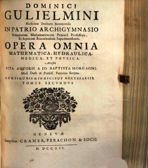 Dominici Gulielmini Medicinae Doctoris Bononiensis In Patrio Archigymnasio Scientiarum Mathematicarum Primarii Professoris, Et Aquarum Bononiensium Superintendentis. Opera Omnia Mathematica, Hydraulica, Medica, Et Physica : Cum Indicibus Necessariis [Holzschn.-Vign.], 2