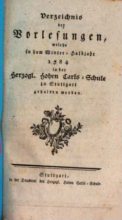 Verzeichnis der Vorlesungen, welche in dem Winter-Halbjahr 1784 in der Herzogl. Hohen Carls-Schule zu Stuttgart gehalten werden