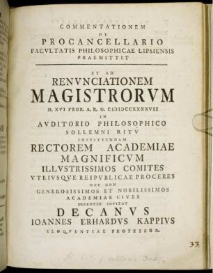 Commentationem De Procancellario Facultatis Philosophicae Lipsiensis Praemittit Et Ad Renunciationem Magistrorum D. XVI Febr. A. R. G. MDCCXXXXVII In Auditorio Philosophico Sollemni Ritu Instituendam Rectorem Academiae Magnificum Illustrissimos Comites Utriusque Reipublicae Proceres Nec Non Generosissimos Et Nobilissimos Academiae Cives Decenter Invitat Decanus Joannes Erhardus Kappius Eloquentiae Professor