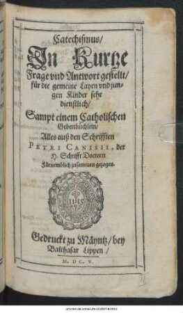 Catechismus/ In Kurtze Frage und Antwort gestellt : für die gemeine Layen und jungen Kinder sehr dienstlich ; Sampt einem Catholischen Gebetbüchlein