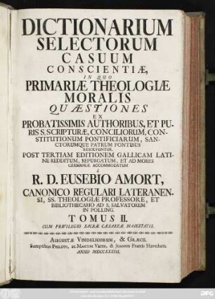T. 2: Dictionarium Selectorum Casuum Conscientiæ : In Quo Primariæ Theologiæ Moralis Quæstiones Ex Probatissimis Authoribus, Et Puris S. Scripturæ, Conciliorum, Constitutionum Pontificiarum, Sanctorumque Patrum Fontibus Resolvuntur