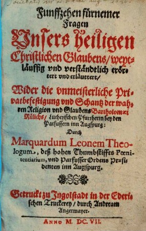 Funffzehen fürnemer Fragen vnsers heiligen Christlichen Glaubens : weytläuffig vnd verständtlich erörtert vnd erläuttert, wider die vnmeisterliche Privatbefestigung vnd Schantz der wahren Religion vnd Glaubens Bartholomäi Rülichs, Lutherischen Pfarrherrn bey den Barfüssern inn Augspurg ...