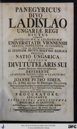 Panegyricus Divo Ladislao Ungariæ Regi Dictus : coram antiquissimæ, ac celeberrimæ Universitatis Viennensis Senatu, Populoque Academico, cum in metropolitana D. Stephani Proto-Martyris basilica inclyta Natio Ungarica ejusdem divi tutelaris sui annuam memoriam solenni ritu instauret