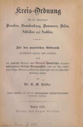 Kreis-Ordnung für die Provinzen Preußen, Brandenburg, Pommern, Posen, Schlesien und Sachsen : für den praktischen Gebrauch ausführlich ergänzt und erläutert durch das amtliche Material unter Wiedergabe sämmtlicher bezogenen anderweiten Gesetzes-Paragraphen, sowie mit sechs einschlägigen Gesetzes-Anlagen, einer historischen Einleitung, vollständigem Sachregister und chronologischem Inhalts-Verzeichnis versehen