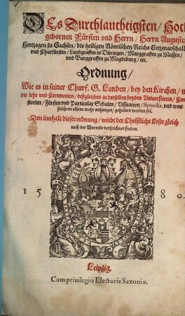 Des Durchlauchtigsten/ Hochgebornen Fürsten vnd Herrn/ Herrn Augusten/ Hertzogen zu Sachsen/ des heiligen Römischen Reichs Ertzmaschalln/ vnd Churfürsten/ Landgraffen in Düringen/ Marggraffen zu Meissen/ vnd Burggraffen zu Magdeburg/ etc. : Ordnung/ Wie es in seiner Churf. G. Landen/ bey den Kirchen/ mit der lehr vnd Ceremonien/ deßgleichen in derselben beyden Vniuersiteten/ Consistorien/ Fürsten vnd Particular Schulen/ Visitation/ Synodis, vnd was solchem allem mehr anhanget/ gehalten werden sol. : Den innhalt dieser ordnung/ wirdt der Christliche Leser gleich nach der Vorrede verzeichnet finden.