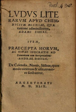 Lvdvs literarvm apvd Chemnicivm Misniae, qva ratione administretur Adami Siberi : Item Praecepta morvm, ac vitae Isocratis ad Demonicum cum interpretatione Andreae Sidelii ; De Calendis, Nonis, Idibus, quomodo veterum et usitato more scribantur