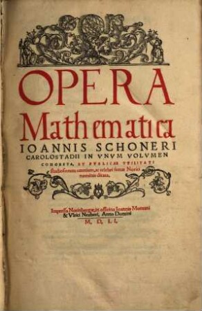 Opera Mathematica Ioannnis Schoneri Carolostadii : In Vnvm Volvmen Congesta, Et Pvblicae Vtilitati studiosorum omnium, ac celebri famae Norici nominis dicata