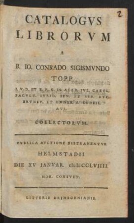 Catalogvs Librorvm A B. Io. Conrado Sigismvndo Topp I.V.D. Et P.P.O. In Acad. Ivl. Carol. Facvlt. Ivrid. Sen. Et Ser. Dvc. Brvnsv. Et Lvneb. A Consil. Avl. Collectorvm : Pvblica Avctione Distrahentvr Helmstadii Die XV Ianvar. MDCCLVIIII. ...