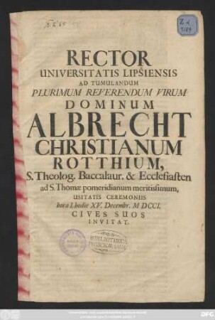 Rector Universitatis Lipsiensis Ad Tumulandum Plurimum Reverendum Virum Dominum Albrecht Christianum Rotthium, S. Theolog. Baccalaur. & Ecclesiasten ad S. Thomæ pomeridianum meritissimum, Usitatis Ceremoniis hora I. hodie XV. Decembr. MDCCI. Cives Suos Invitat.
