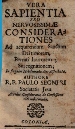 Vera Sapientia Seu Nervosissimae Considerationes Ad acquirendum Sanctum Dei timorem, Peccati horrorem; Sui cognitionem : In Singulos Hebdomadae dies distributae ; Accedit Consideratio de Confessione rite instituenda